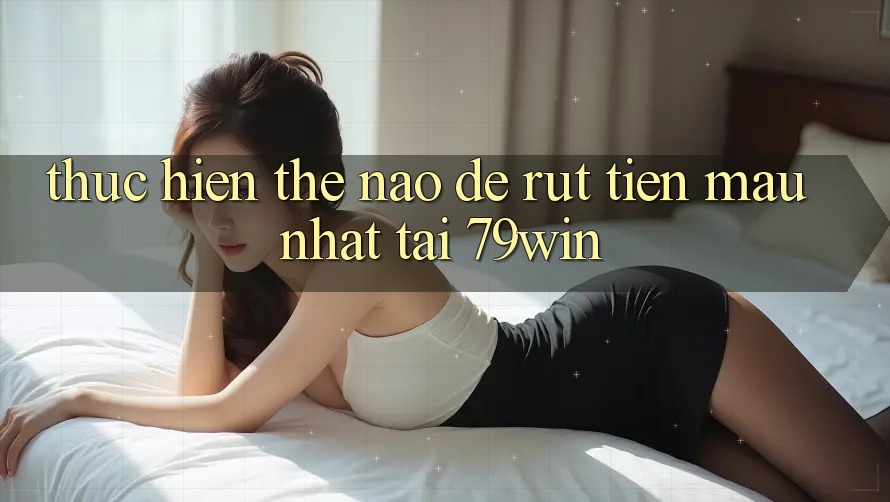 Thực hiện thế nào để rút tiền mau nhất tại 79win?