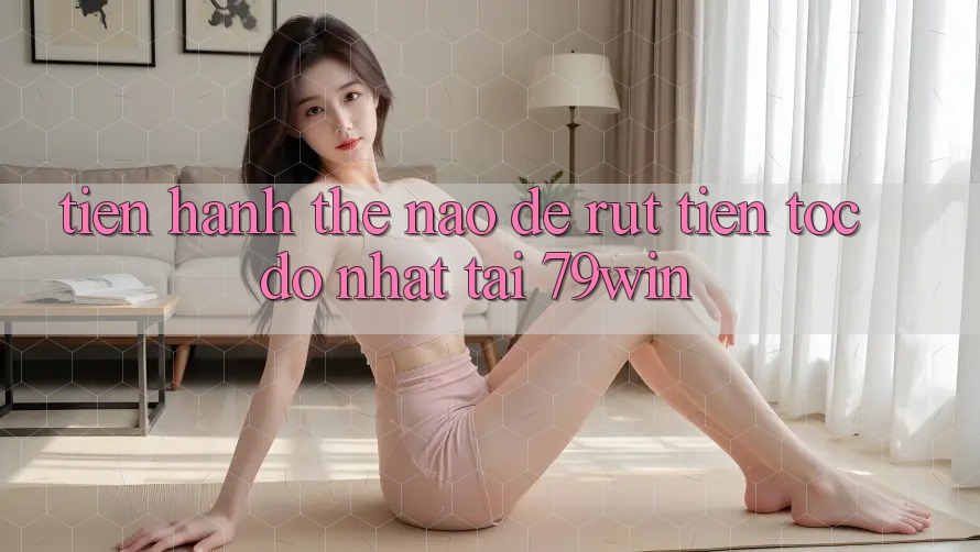 Tiến hành thế nào để rút tiền tốc độ nhất tại 79win?