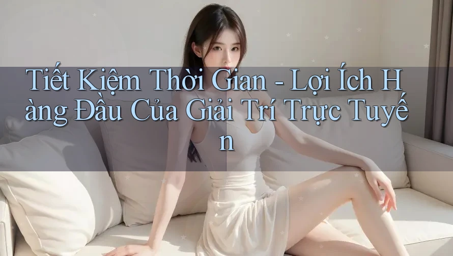 Tiết Kiệm Thời Gian - Lợi Ích Hàng Đầu Của Giải Trí Trực Tuyến