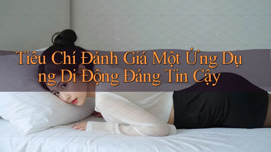 Tiêu Chí Đánh Giá Một Ứng Dụng Di Động Đáng Tin Cậy