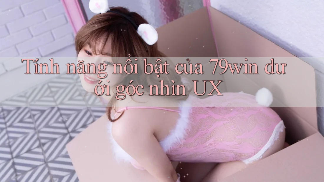 Tính năng nổi bật của 79win dưới góc nhìn UX Tính năng nổi bật của 79win dưới góc nhìn UX