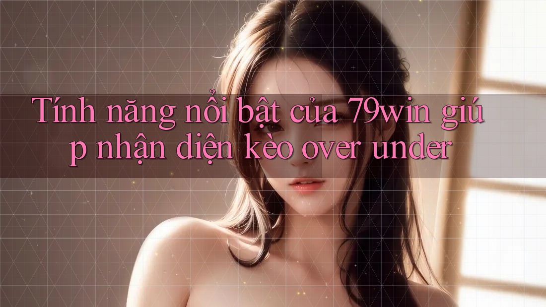 Tính năng nổi bật của 79win giúp nhận diện kèo over under Tính năng nổi bật của 79win giúp nhận diện kèo over under