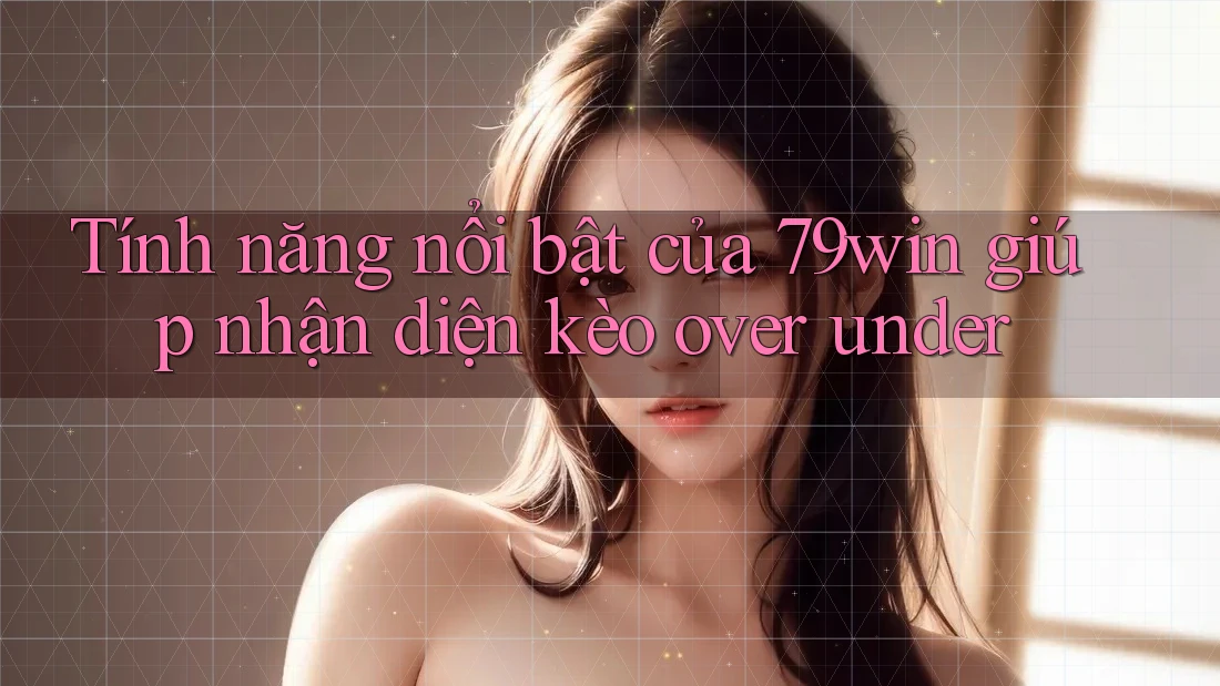Tính năng nổi bật của 79win giúp nhận diện kèo over under
