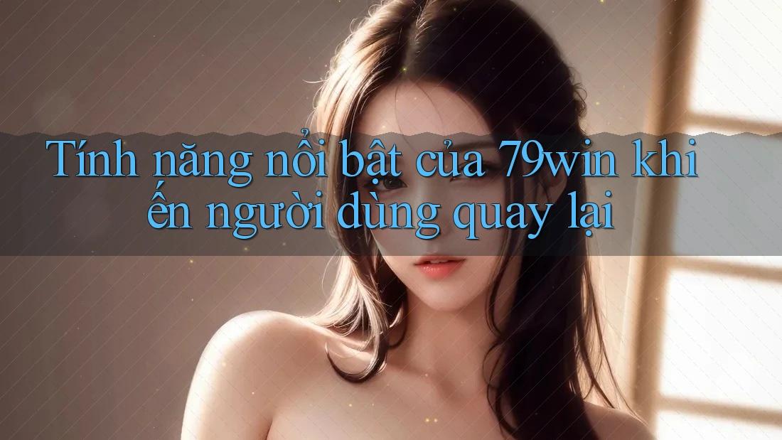 Tính năng nổi bật của 79win khiến người dùng quay lại