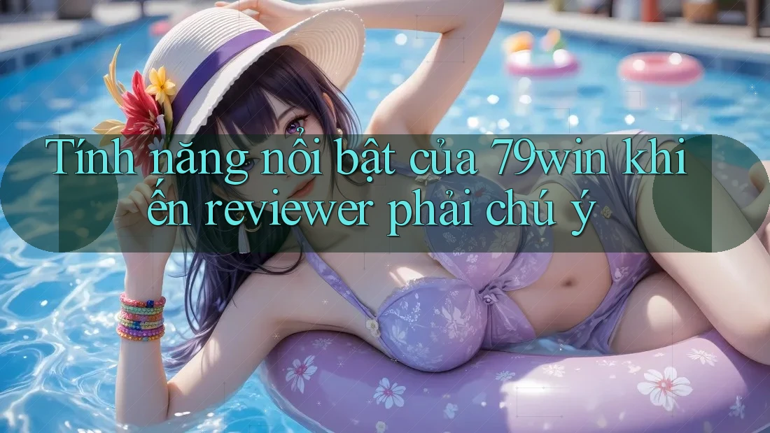 Tính năng nổi bật của 79win khiến reviewer phải chú ý