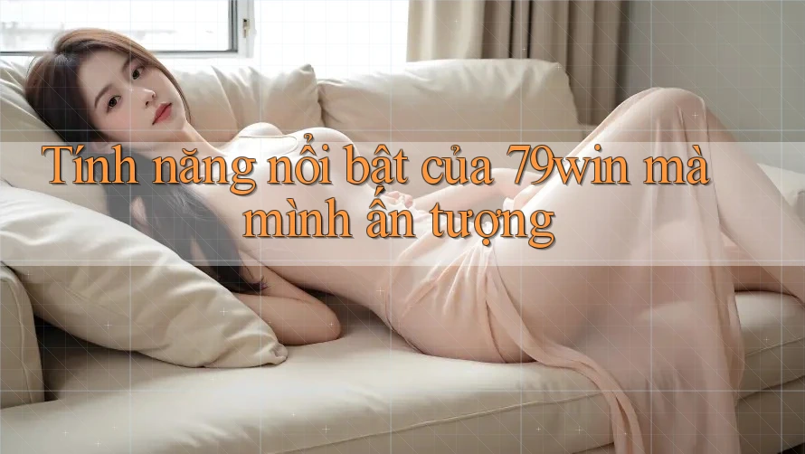 Tính năng nổi bật của 79win mà mình ấn tượng