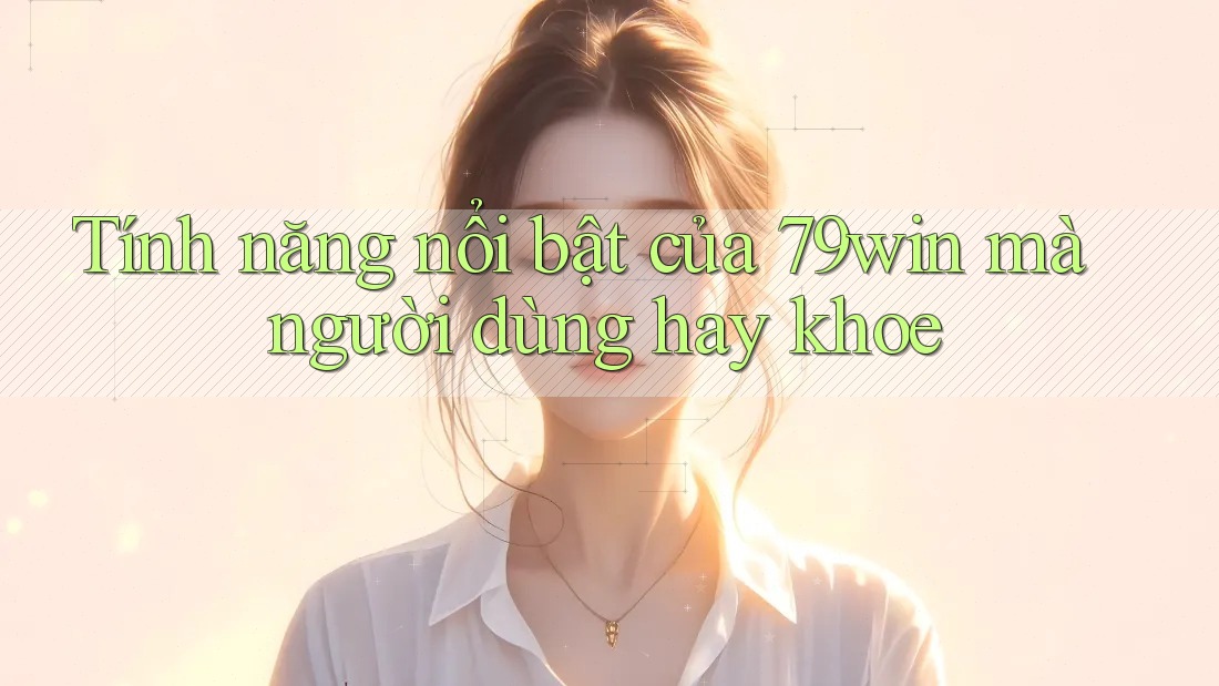 Tính năng nổi bật của 79win mà người dùng hay khoe Tính năng nổi bật của 79win mà người dùng hay khoe