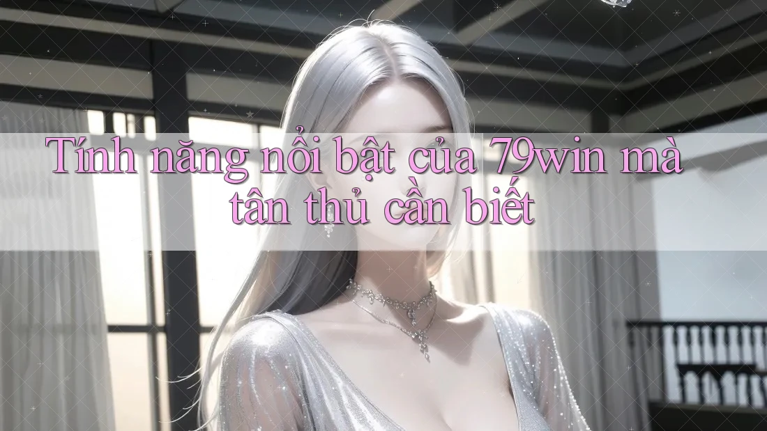 Tính năng nổi bật của 79win mà tân thủ cần biết