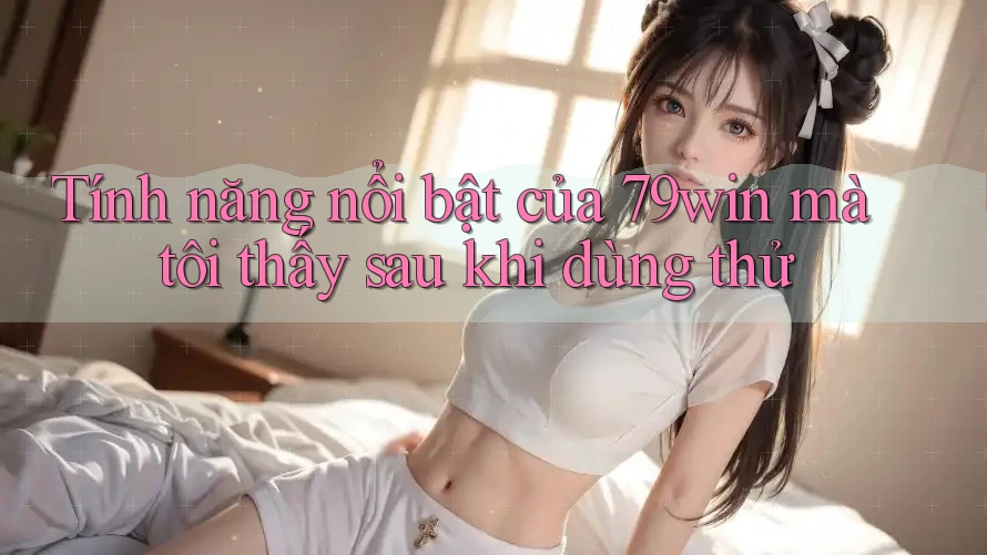 Tính năng nổi bật của 79win mà tôi thấy sau khi dùng thử Tính năng nổi bật của 79win mà tôi thấy sau khi dùng thử