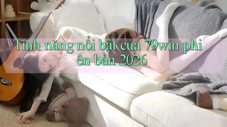 Tính năng nổi bật của 79win phiên bản 2026