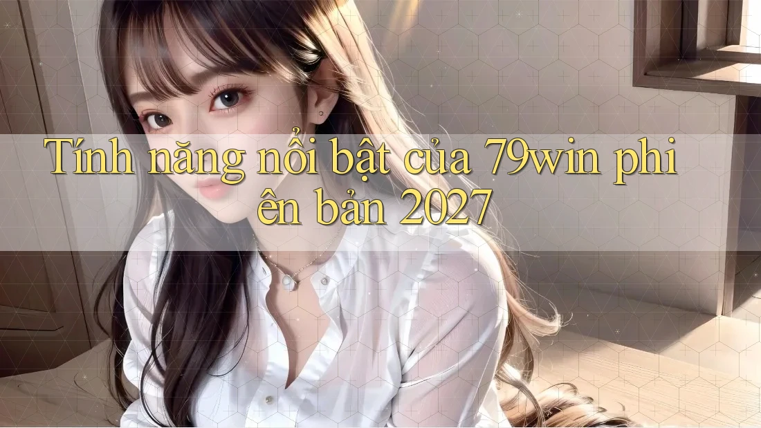 Tính năng nổi bật của 79win phiên bản 2027