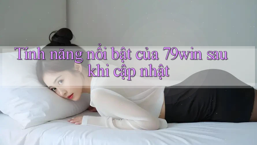 Tính năng nổi bật của 79win sau khi cập nhật