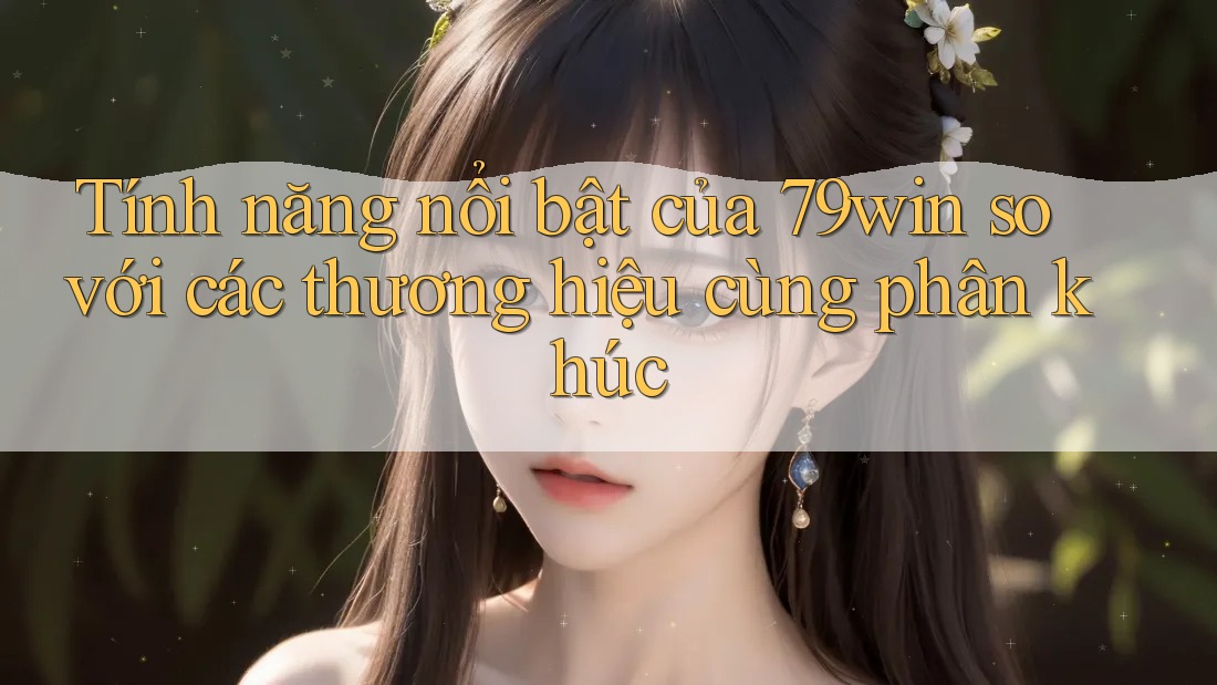 Tính năng nổi bật của 79win so với các thương hiệu cùng phân khúc