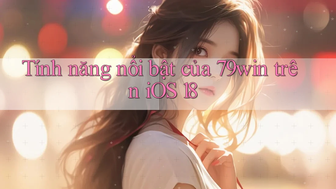 Tính năng nổi bật của 79win trên iOS 18