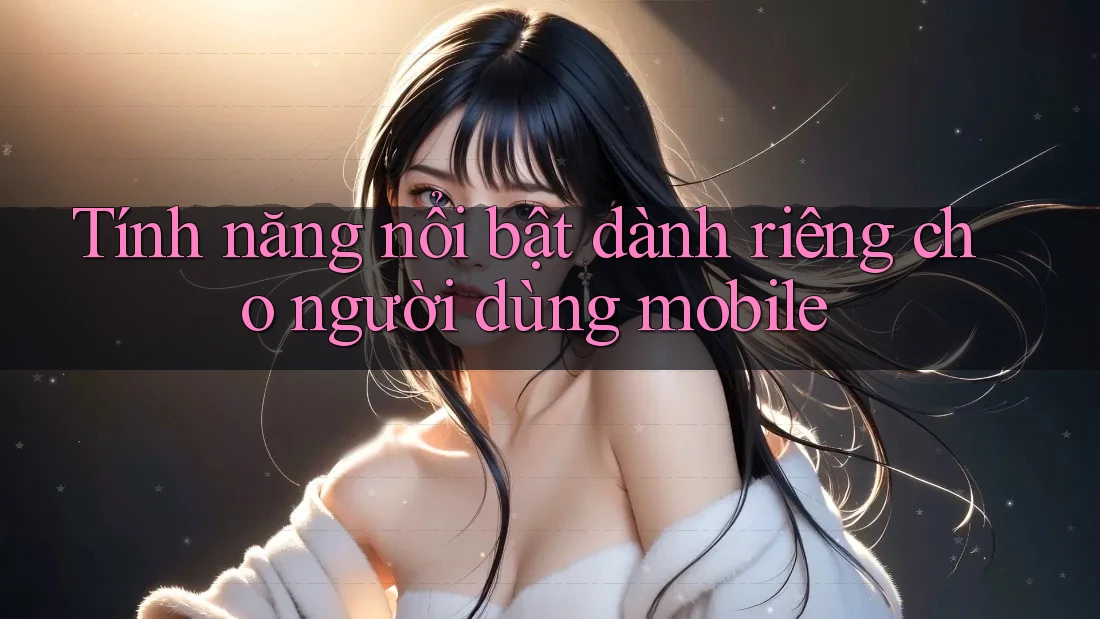 Tính năng nổi bật dành riêng cho người dùng mobile