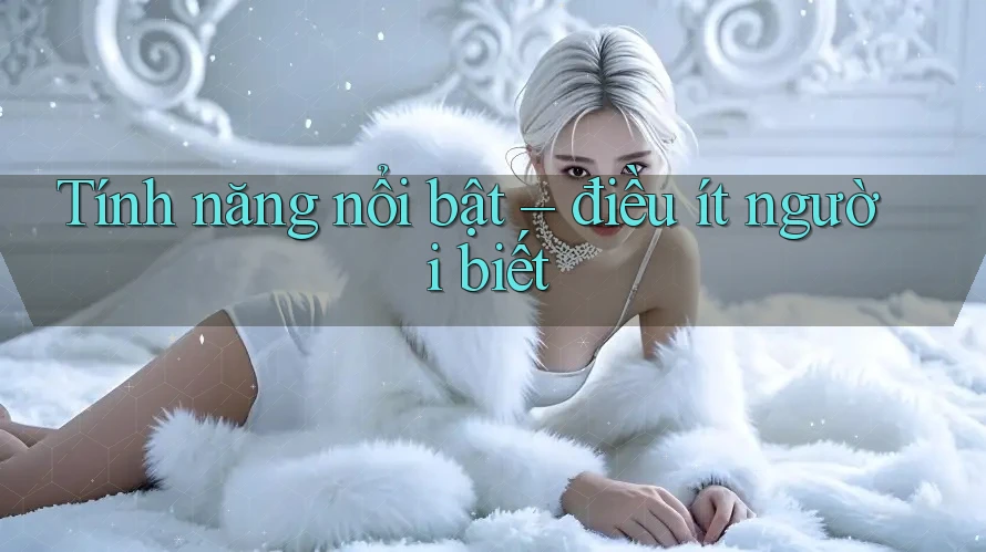 Tính năng nổi bật – điều ít người biết