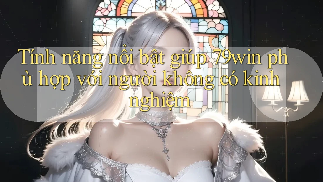 Tính năng nổi bật giúp 79win phù hợp với người không có kinh nghiệm Tính năng nổi bật giúp 79win phù hợp với người không có kinh nghiệm