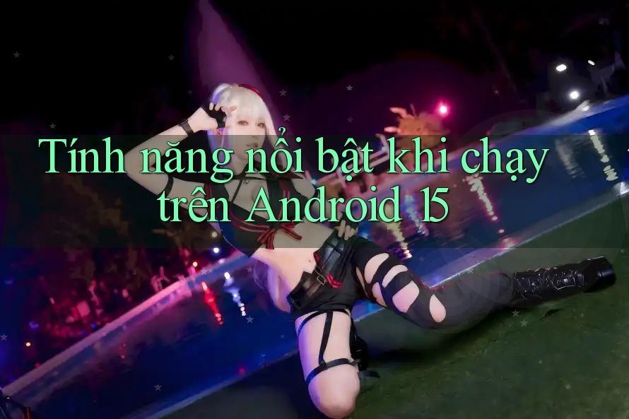 Tính năng nổi bật khi chạy trên Android 15