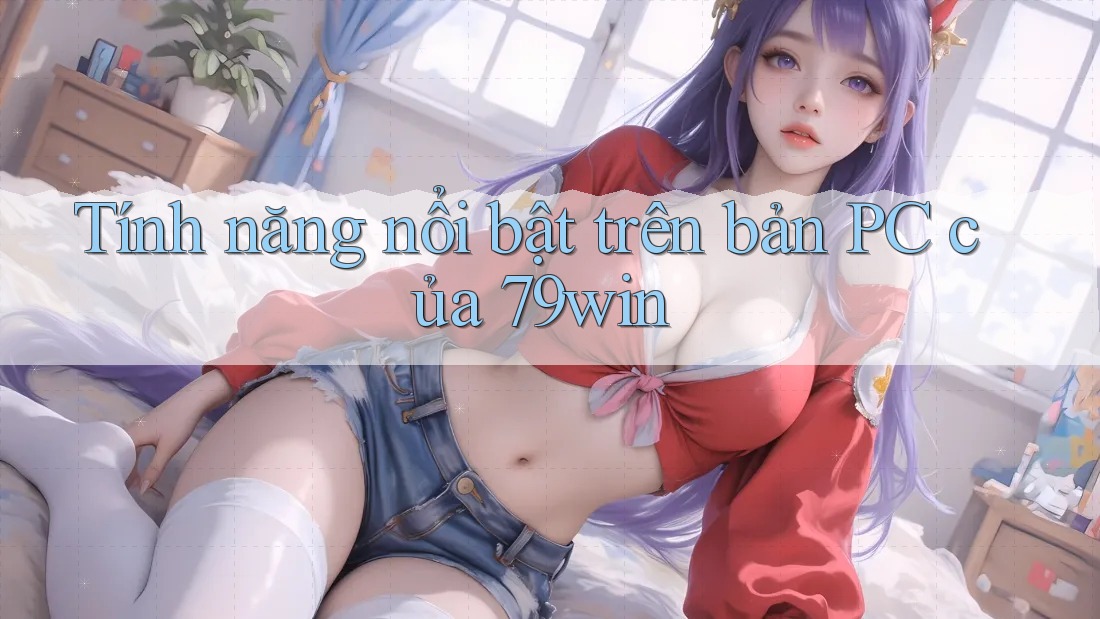 Tính năng nổi bật trên bản PC của 79win
