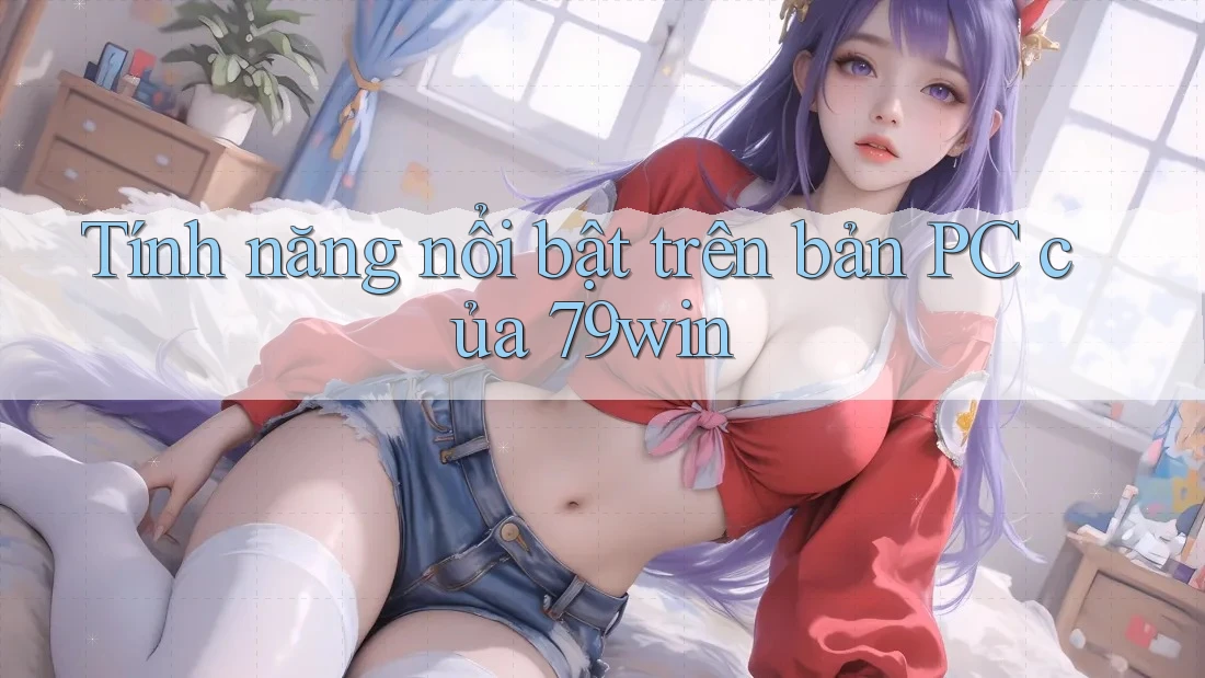 Tính năng nổi bật trên bản PC của 79win Tính năng nổi bật trên bản PC của 79win