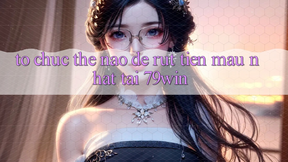Tổ chức thế nào để rút tiền mau nhất tại 79win?