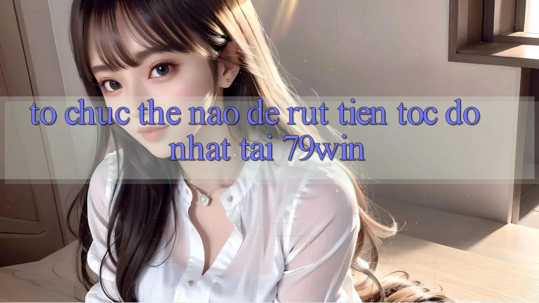 Tổ chức thế nào để rút tiền tốc độ nhất tại 79win?