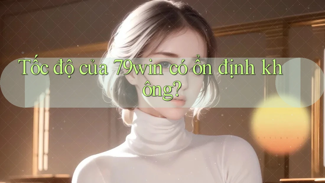 Tốc độ của 79win có ổn định không?