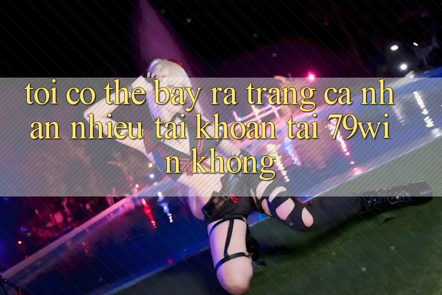 Tôi có thể bày ra trang cá nhân nhiều tài khoản tại 79win không?