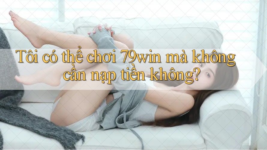Tôi có thể chơi 79win mà không cần nạp tiền không? Tôi có thể chơi 79win mà không cần nạp tiền không?