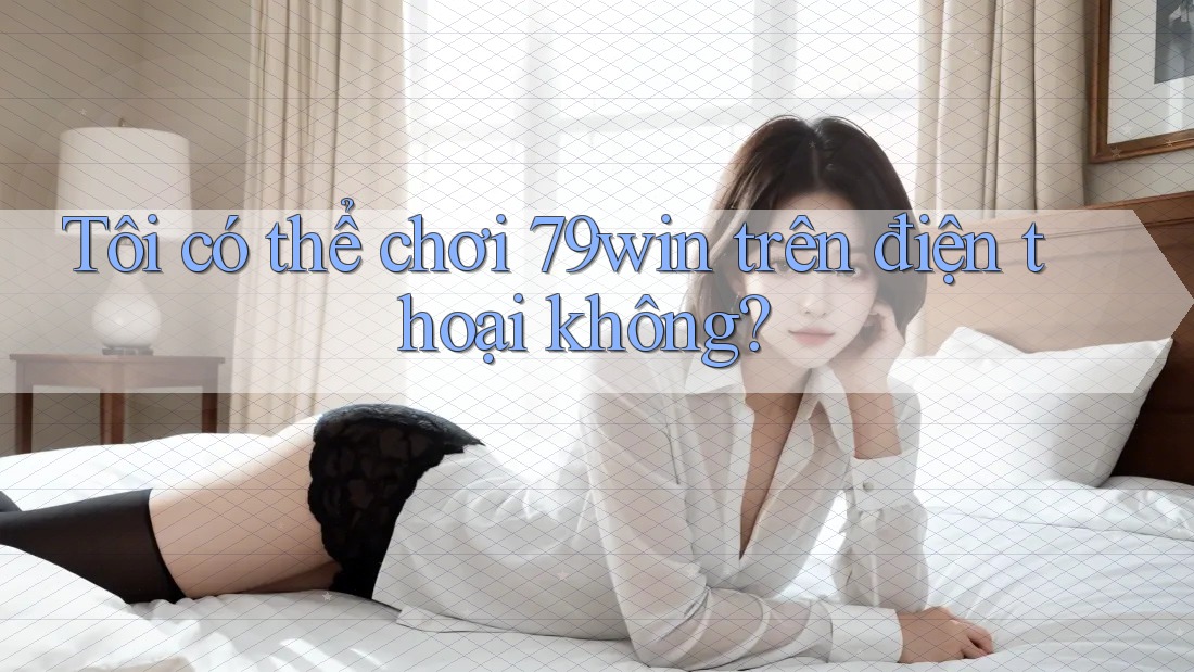 Tôi có thể chơi 79win trên điện thoại không?