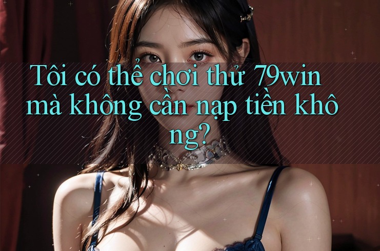 Tôi có thể chơi thử 79win mà không cần nạp tiền không? Tôi có thể chơi thử 79win mà không cần nạp tiền không?