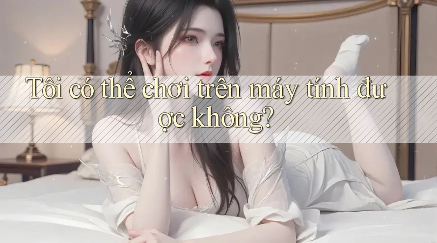 Tôi có thể chơi trên máy tính được không?