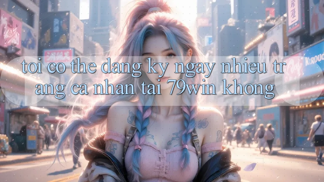 Tôi có thể đăng ký ngay nhiều trang cá nhân tại 79win không?