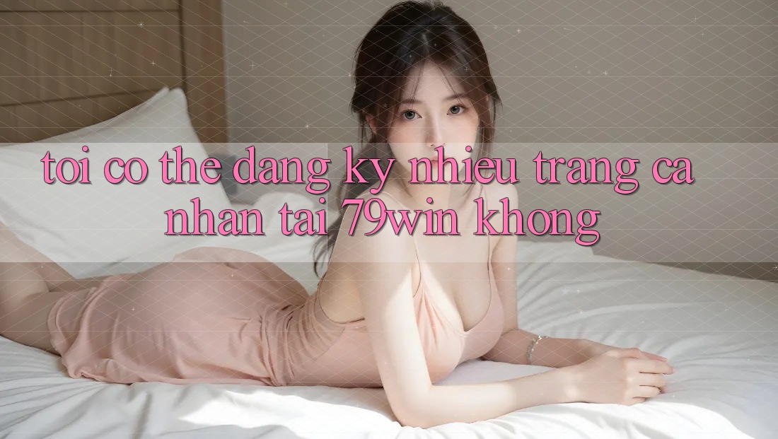 Tôi có thể đăng ký nhiều trang cá nhân tại 79win không?