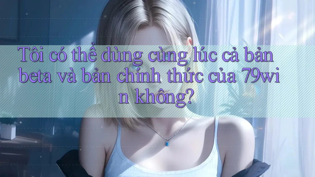 Tôi có thể dùng cùng lúc cả bản beta và bản chính thức của 79win không? Tôi có thể dùng cùng lúc cả bản beta và bản chính thức của 79win không?