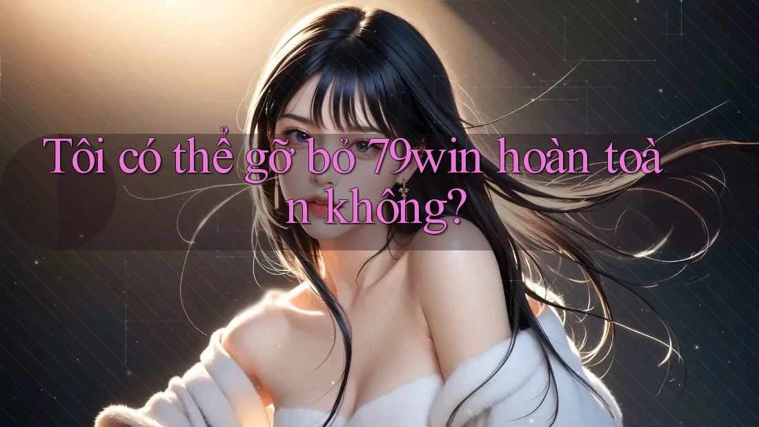 Tôi có thể gỡ bỏ 79win hoàn toàn không?