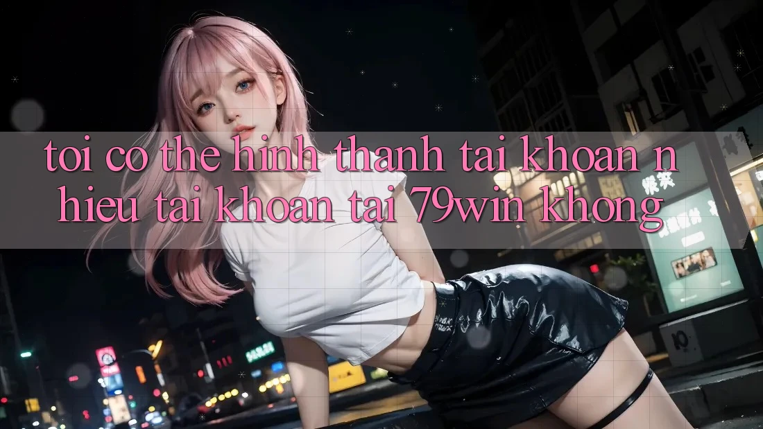 Tôi có thể hình thành tài khoản nhiều tài khoản tại 79win không? Tôi có thể hình thành tài khoản nhiều tài khoản tại 79win không?