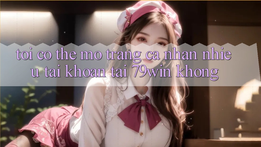 Tôi có thể mở trang cá nhân nhiều tài khoản tại 79win không?