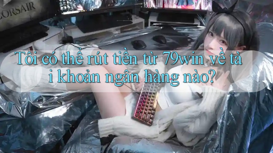 Tôi có thể rút tiền từ 79win về tài khoản ngân hàng nào?