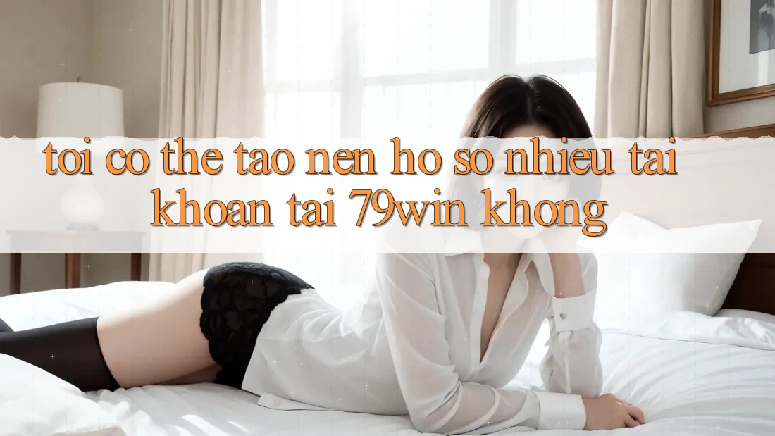 Tôi có thể tạo nên hồ sơ nhiều tài khoản tại 79win không? Tôi có thể tạo nên hồ sơ nhiều tài khoản tại 79win không?
