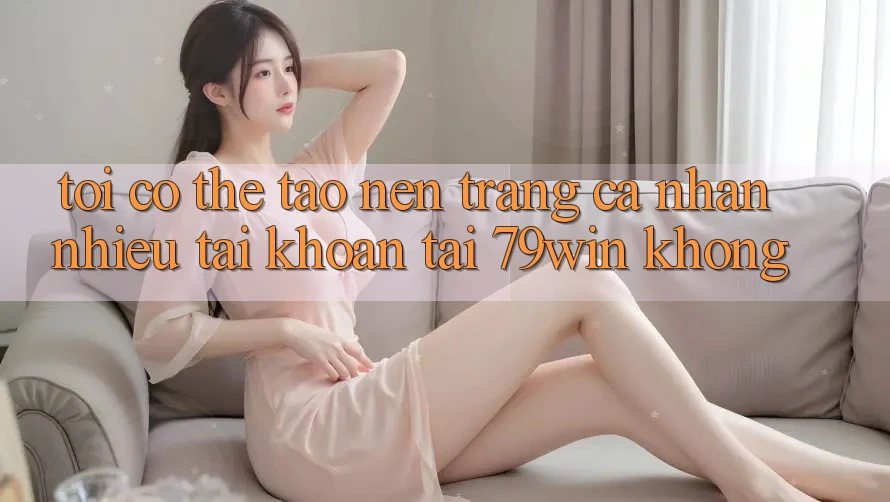 Tôi có thể tạo nên trang cá nhân nhiều tài khoản tại 79win không? Tôi có thể tạo nên trang cá nhân nhiều tài khoản tại 79win không?