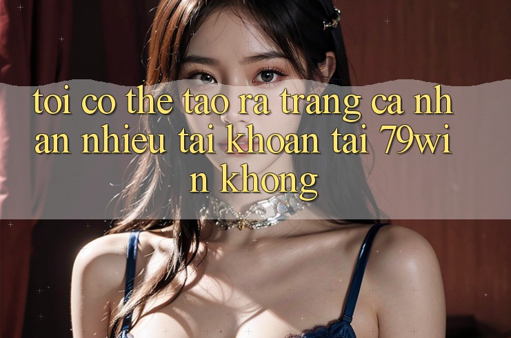 Tôi có thể tạo ra trang cá nhân nhiều tài khoản tại 79win không? Tôi có thể tạo ra trang cá nhân nhiều tài khoản tại 79win không?