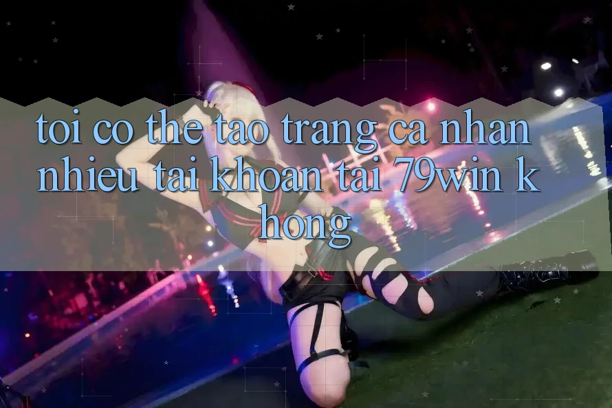 Tôi có thể tạo trang cá nhân nhiều tài khoản tại 79win không? Tôi có thể tạo trang cá nhân nhiều tài khoản tại 79win không?