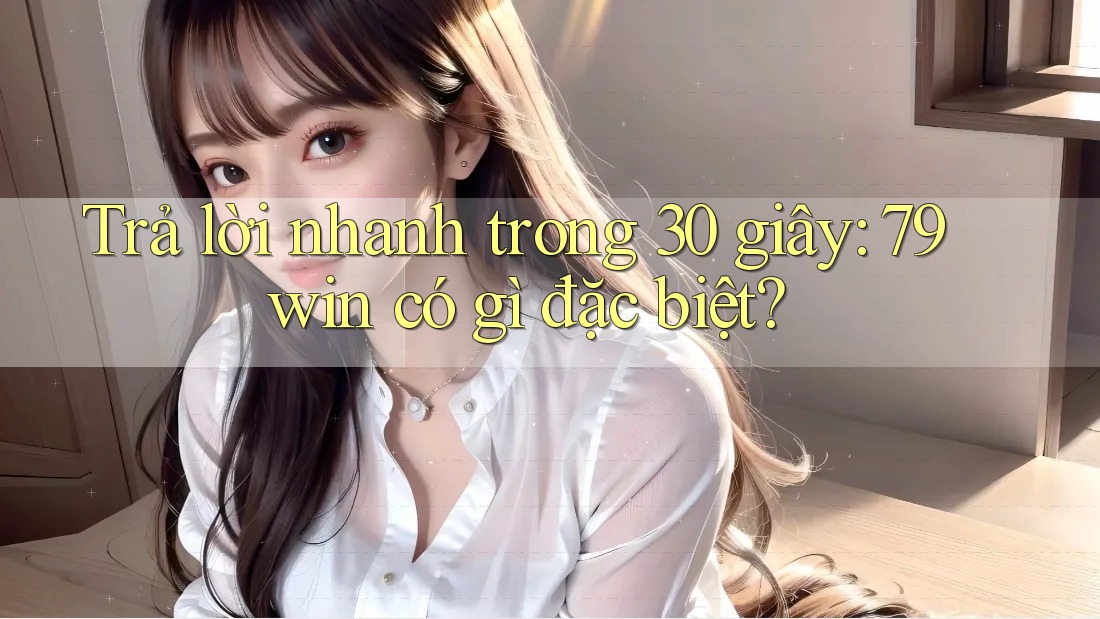 Trả lời nhanh trong 30 giây: 79win có gì đặc biệt? Trả lời nhanh trong 30 giây: 79win có gì đặc biệt?
