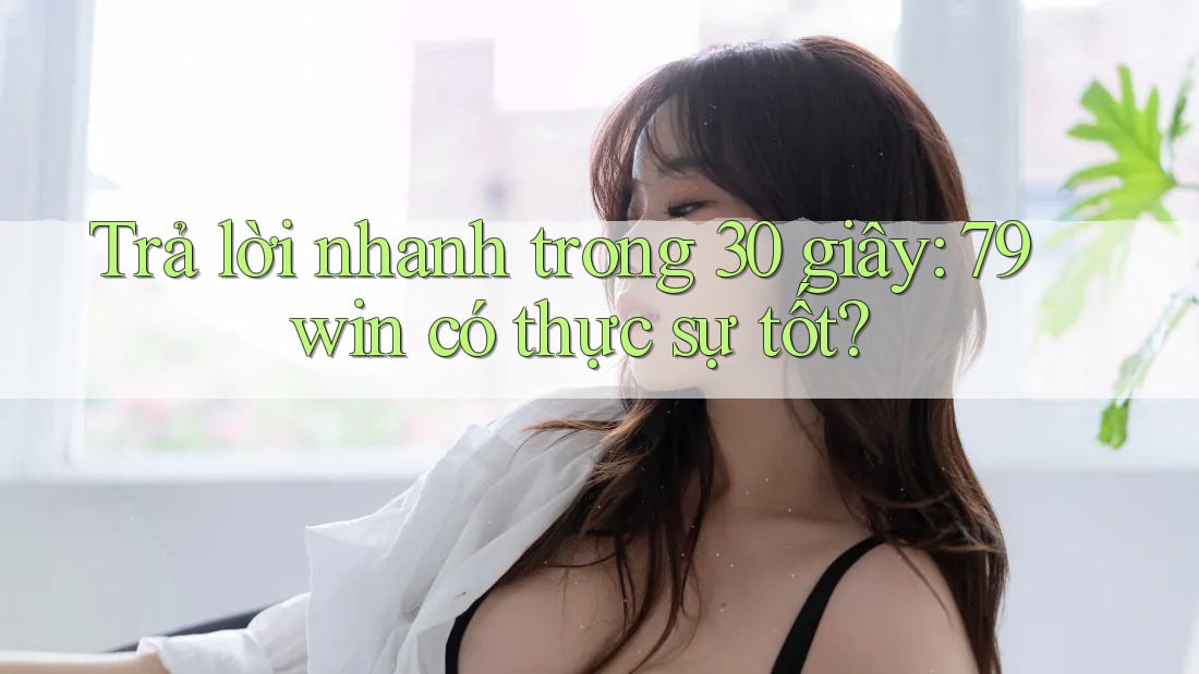 Trả lời nhanh trong 30 giây: 79win có thực sự tốt?