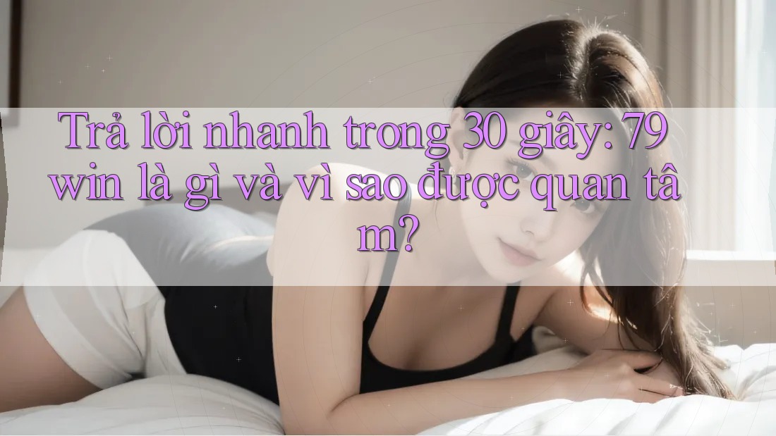 Trả lời nhanh trong 30 giây: 79win là gì và vì sao được quan tâm?