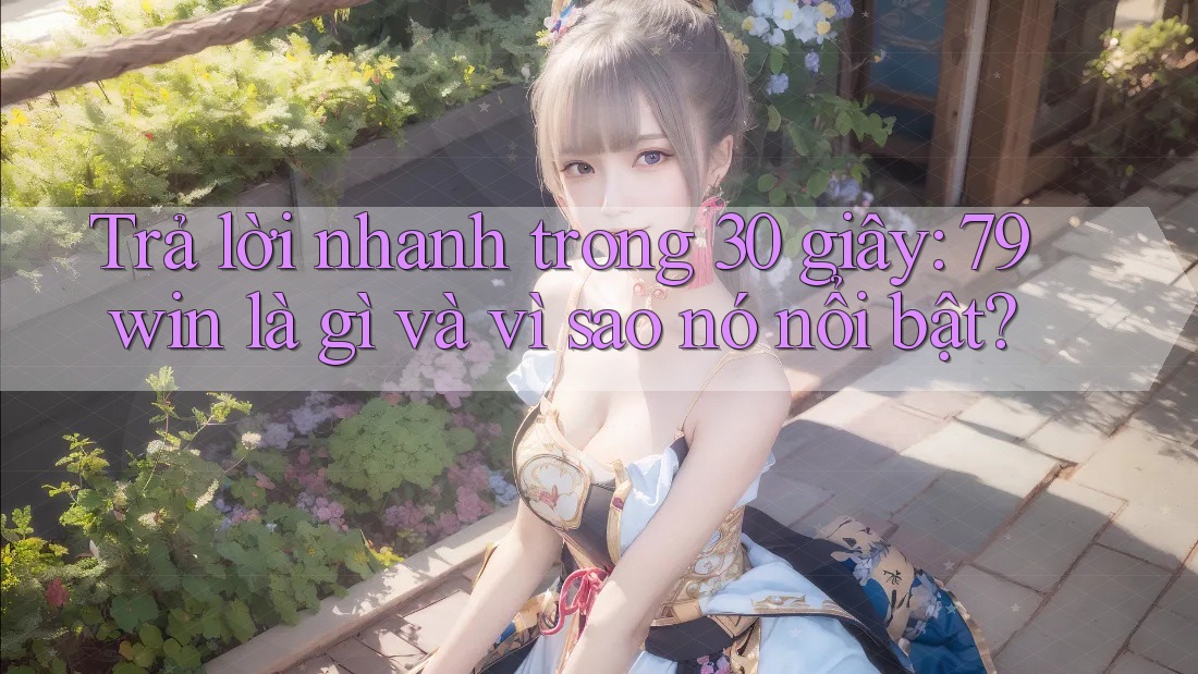 Trả lời nhanh trong 30 giây: 79win là gì và vì sao nó nổi bật?