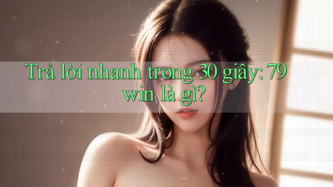 Trả lời nhanh trong 30 giây: 79win là gì? Trả lời nhanh trong 30 giây: 79win là gì?