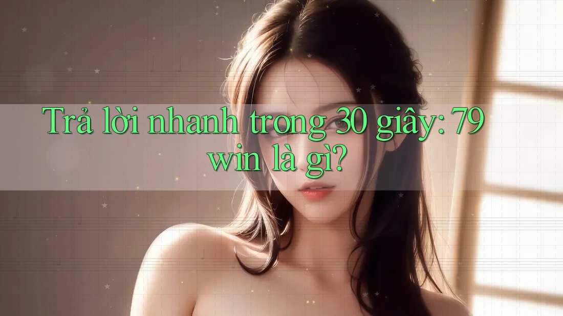 Trả lời nhanh trong 30 giây: 79win là gì?