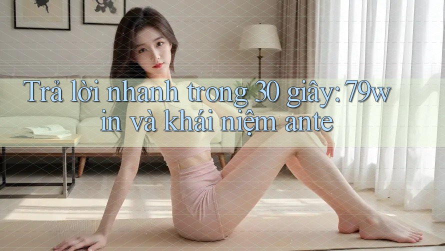 Trả lời nhanh trong 30 giây: 79win và khái niệm ante